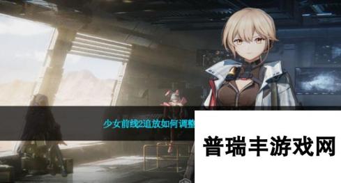 少女前线2追放如何切换视角_少女前线2追放怎么调整视角方法介绍